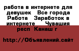 работа в интернете для девушек - Все города Работа » Заработок в интернете   . Чувашия респ.,Канаш г.